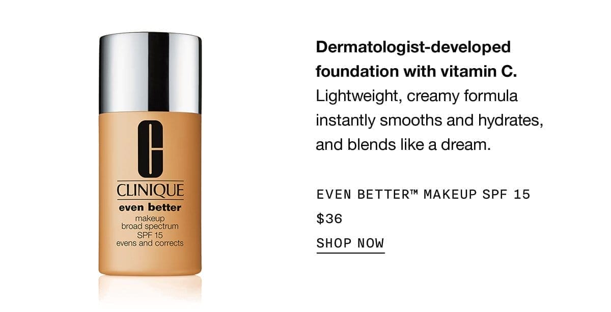 Dermatologist-developed foundation with vitamin C. Lightweight, creamy formula instantly smooths and hydrates, and blends like a dream. EVEN BETTER™ MAKEUP SPF 15 \\$36 SHOP NOW