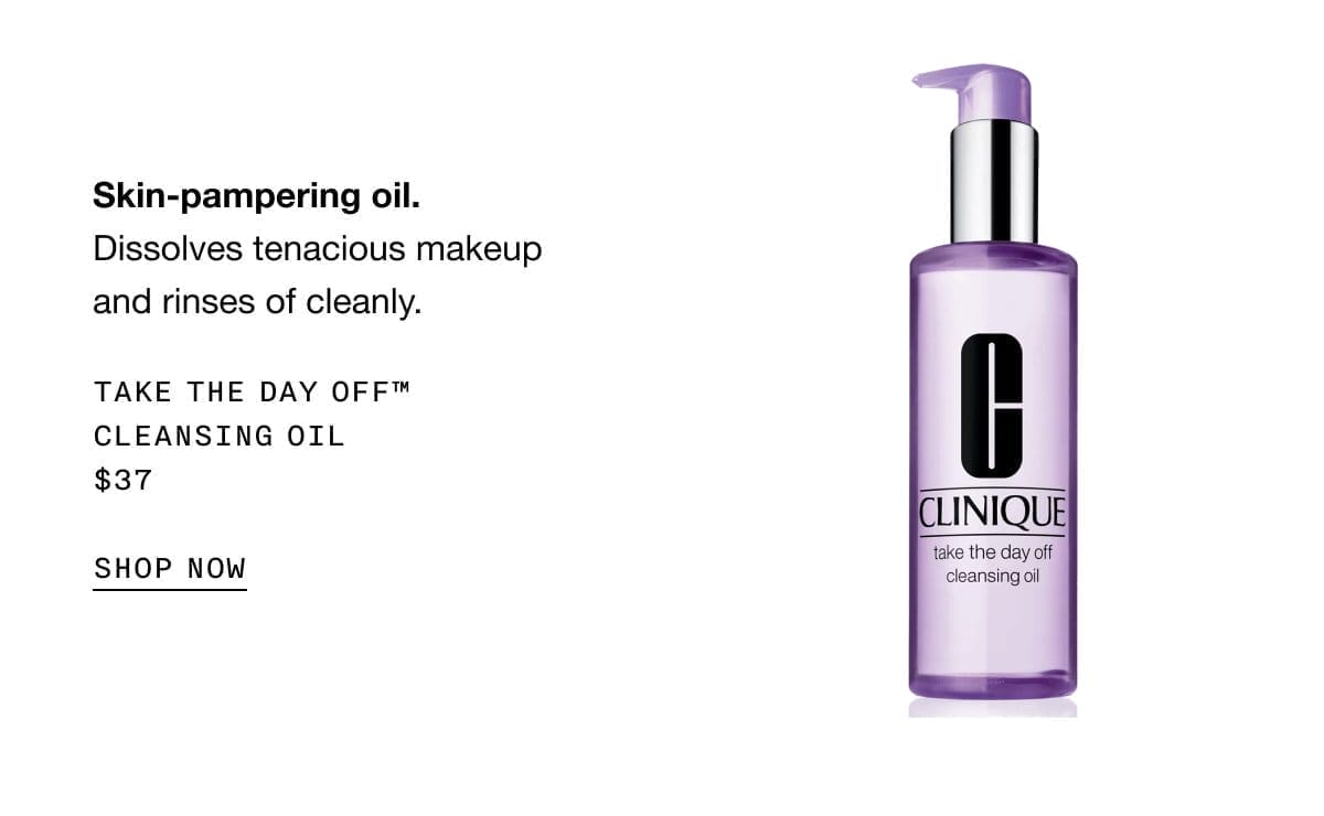 Skin-pampering oil. Dissolves tenacious makeup and rinses of cleanly. Take the Day Off™ Cleansing Oil \\$37 | SHOP NOW
