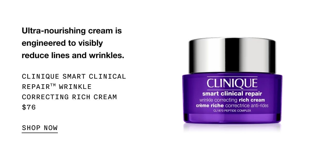 Ultra-nourishing cream is engineered to visibly reduce lines and wrinkles. CLINIQUE SMART CLINICAL REPAIR TM WRINKLE CORRECTING RICH CREAM \\$76 SHOP NOW