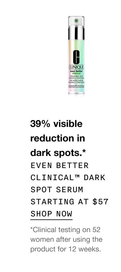 39% visible reduction in dark spots.* Even Better Clinical™ Dark Spot Serum Starting at \\$57 SHOP NOW *Clinical testing on 52 women after using the product for 12 weeks.