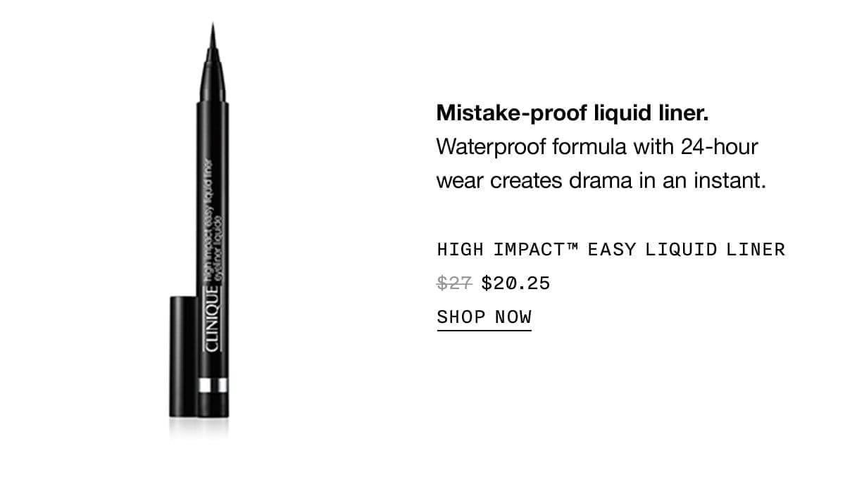 Mistake-proof liquid liner. Waterproof formula with 24-hour wear creates drama in an instant. HIGH IMPACT™ EASY LIQUID LINER \\$20.25 SHOP NOW