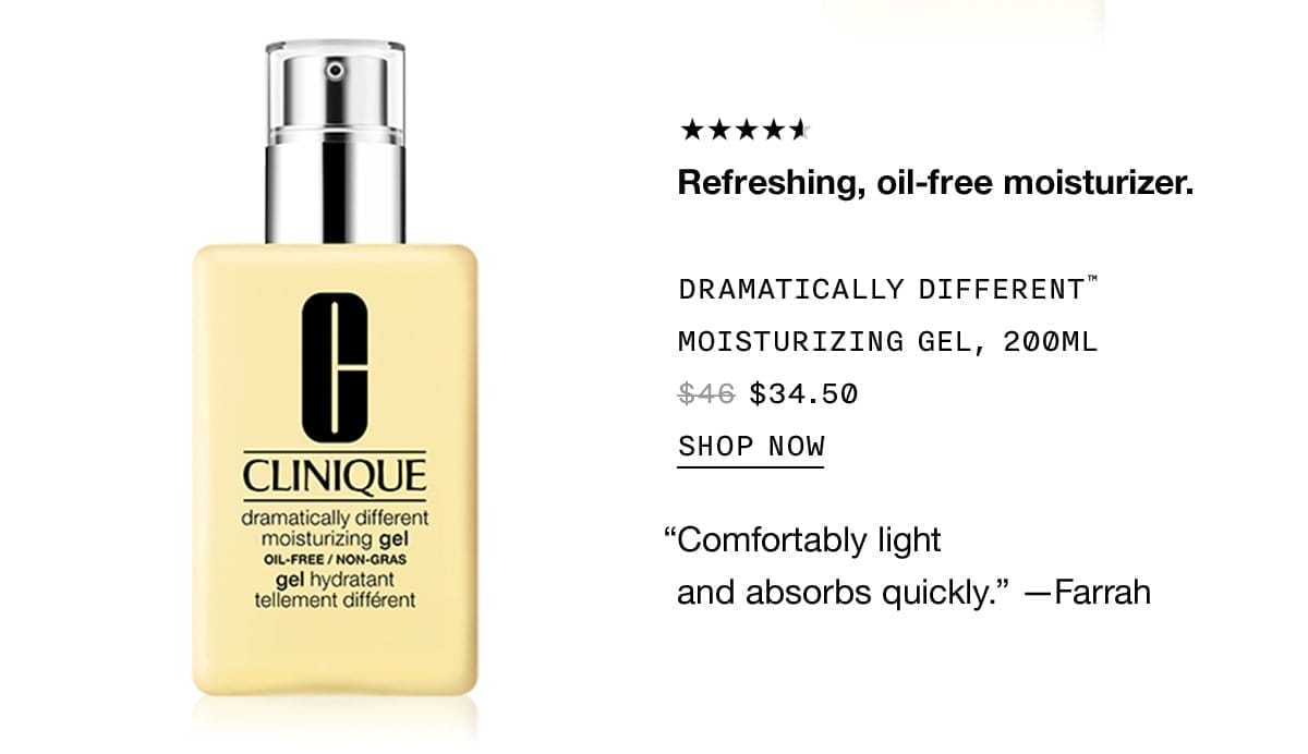 Refreshing, oil-free moisturizer. DRAMATICALLY DIFFERENT TM MOISTURIZING GEL, 200ML \\$34.50 SHOP NOW