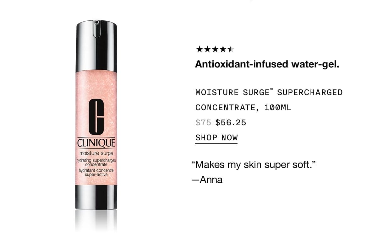 Antioxidant-infused water gel. MOISTURE SURGE TM SUPERCHARGED CONCENTRATE, 100ML \\$56.25 SHOP NOW