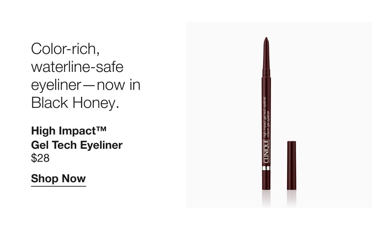 Color-rich, waterline-safe eyeliner—now in Black Honey. High Impact™  Gel Tech Eyeliner \\$28 | Shop Now