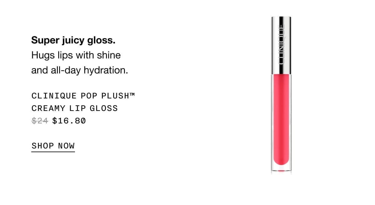 Super juicy gloss. Hugs lips with shine and all-day hydration. Clinique Pop Plush™ Creamy Lip Gloss \\$16.80 SHOP NOW