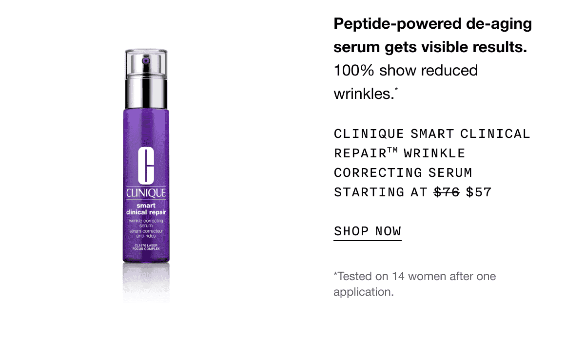 Peptide-powered de-aging serum gets visible results. 100% show reduced wrinkles.* CLINIQUE SMART CLINICAL REPAIR TM WRINKLE CORRECTING SERUM STARTING AT \\$57 SHOP NOW | *Tested on 14 women after one application.