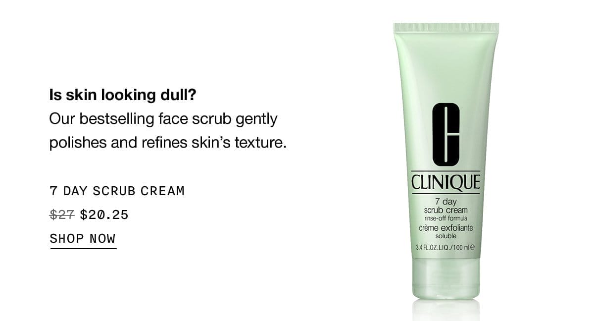 Is skin looking dull? Our bestselling face scrub gently polishes and refines skin's texture. 7 DAY SCRUB CREAM \\$20.25 SHOP NOW