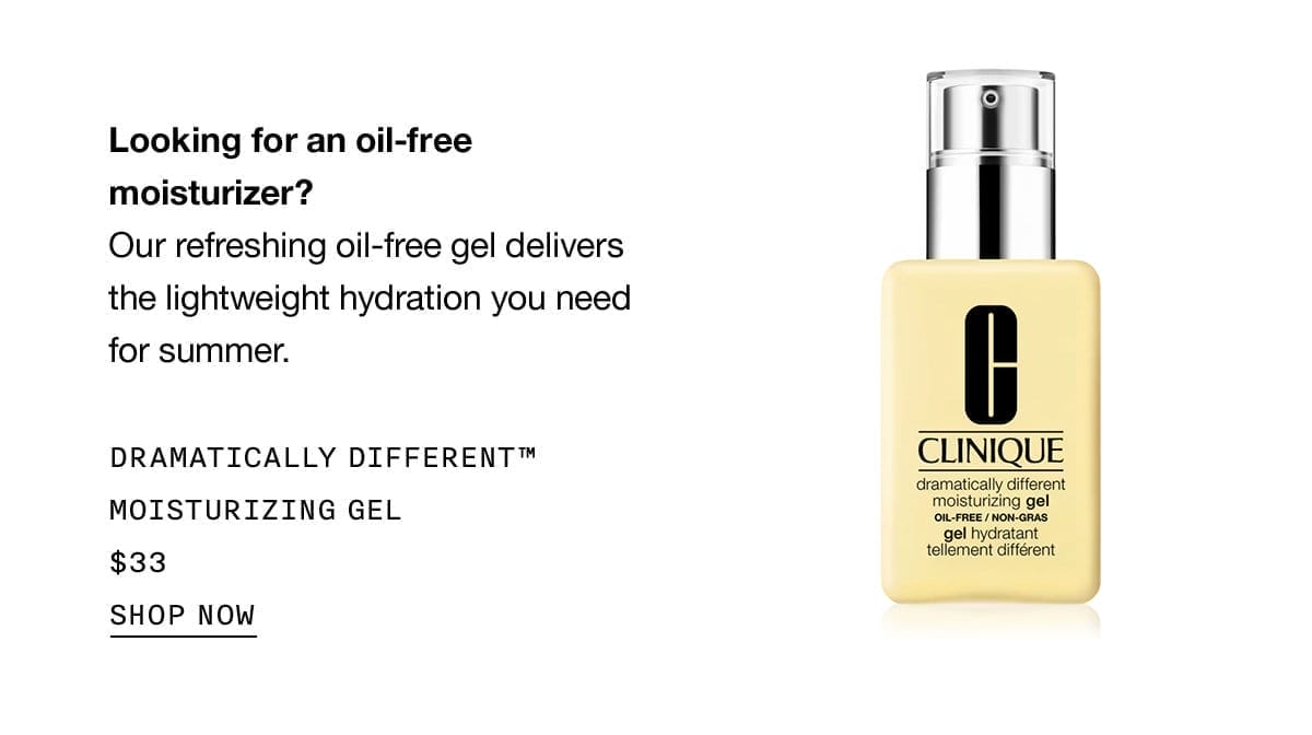 Looking for an oil-free moisturizer? Our refreshing oil-free gel delivers the lightweight hydration you need for summer. DRAMATICALLY DIFFERENT™ MOISTURIZING GEL \\$33 SHOP NOW