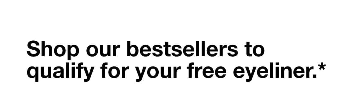 Shop our bestsellers to qualify for your free eyeliner.*