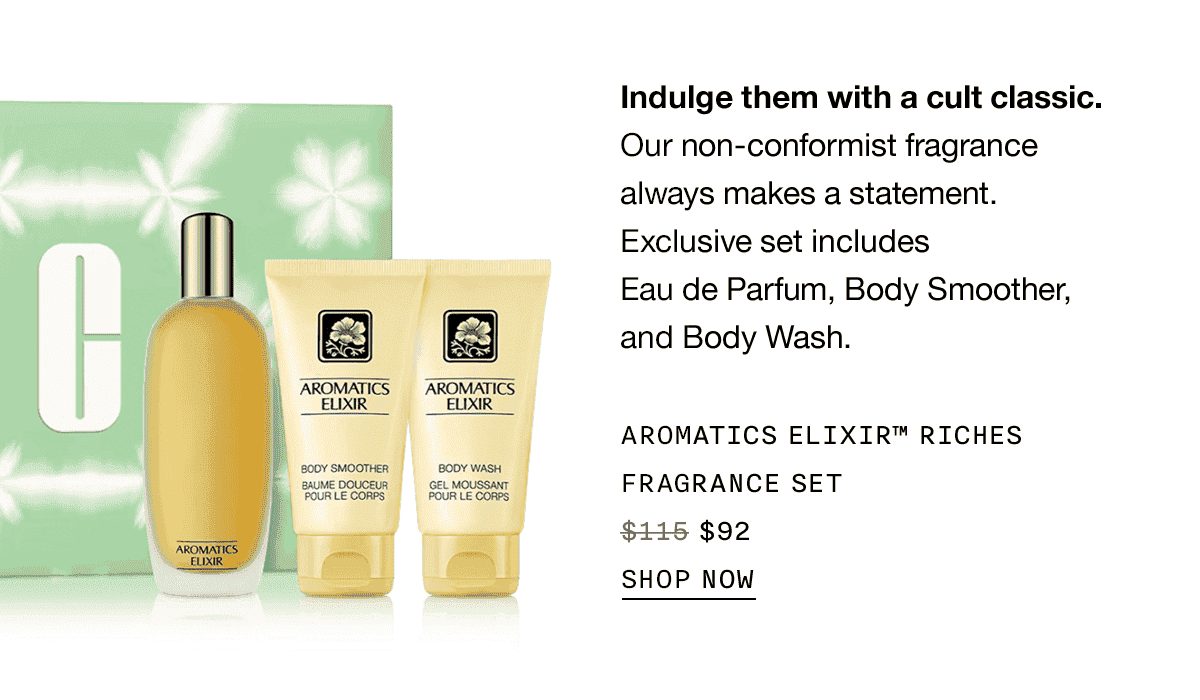 Indulge them with a cult classic. Our non-conformist fragrance always makes a statement. Exclusive set includes Eau de Parfum, Body Smoother, and Body Wash. AROMATICS ELIXIR TM RICHES FRAGRANCE SET \\$92 SHOP NOW