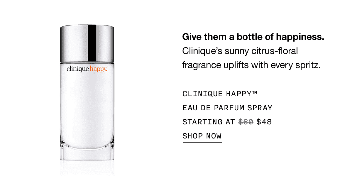 Give them a bottle of happiness. Clinique’s sunny citrus-floral fragrance uplifts with every spritz. CLINIQUE HAPPY TM EAU DE PARFUM SPRAY STARTING AT \\$48 SHOP NOW