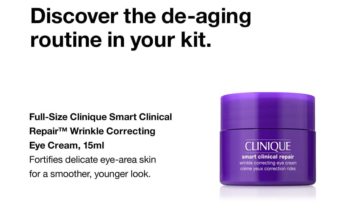 Discover the de-aging routine in your kit. Full-Size Clinique Smart Clinical Repair™ Wrinkle Correcting Eye Cream, 15ml Fortifies delicate eye-area skin for a smoother, younger look.