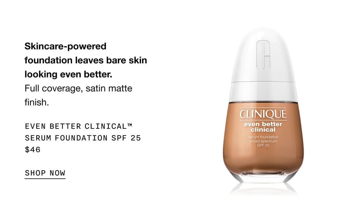 Skincare-powered foundation leaves bare skin looking even better. | Full coverage, satin matte finish. | EVEN BETTER CLINICAL™ SERUM FOUNDATION SPF 25 | \\$46 | SHOP NOW