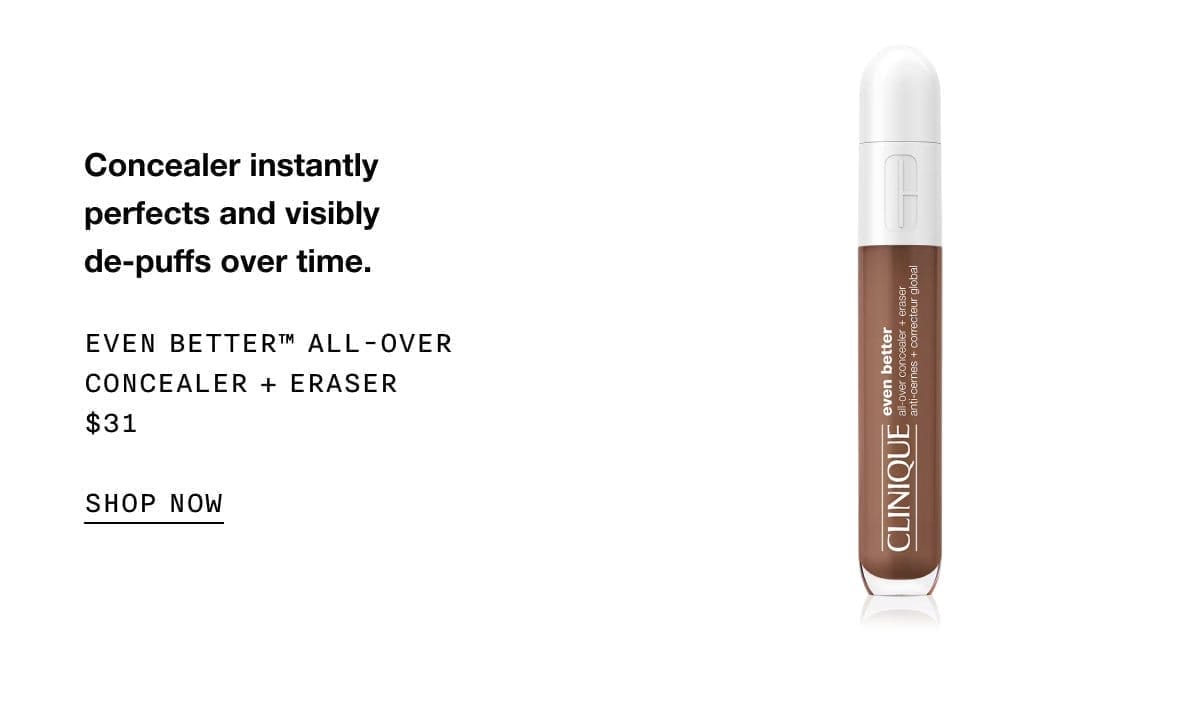 Concealer instantly perfects and visibly de-puffs over time. | EVEN BETTER™ ALL - OVER CONCEALER + ERASER | \\$31 | SHOP NOW