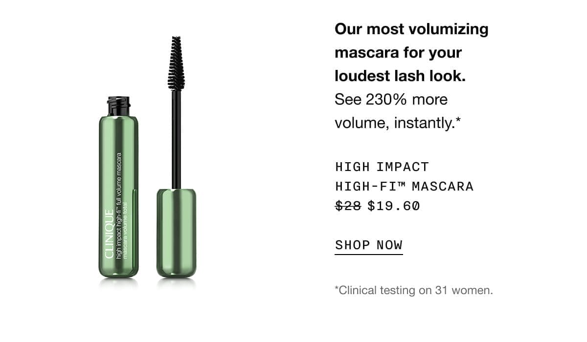 Our most volumizing mascara for your loudest lash look. See 230% more volume, instantly.* High impact high-fi™ mascara \\$19.60 | SHOP NOW | *Clinical testing on 31 women