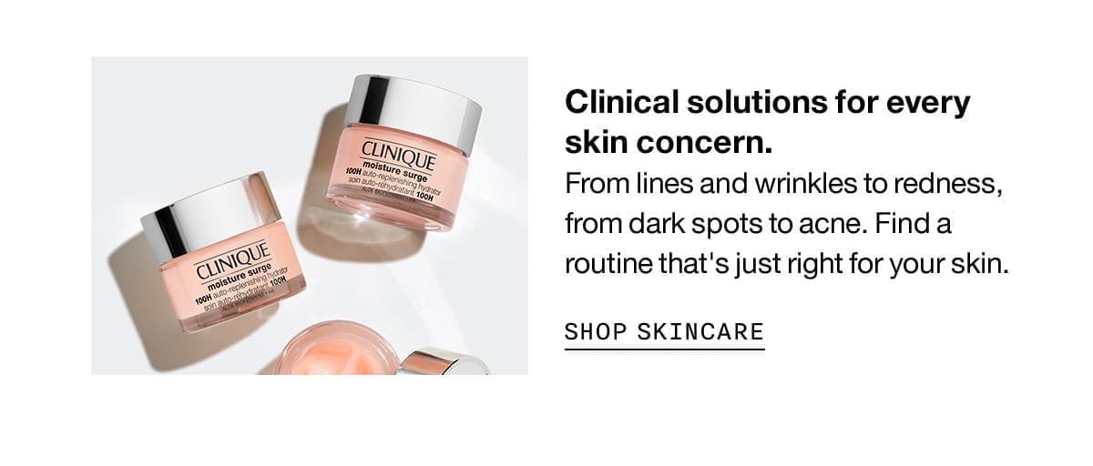 Clinical solutions for every skin concern. From lines and wrinkles to redness, from dark spots to acne. Find a routine that's just right for your skin. SHOP SKINCARE