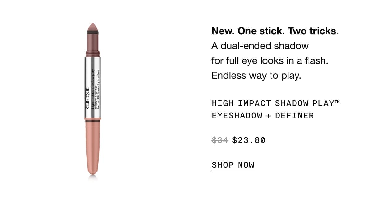 New. One stick. Two tricks. A dual-ended shadow for full eye looks in a flash. Endless way to play.\xa0High Impact Shadow Play™ EyeShadow + Definer \\$23.80 | SHOP NOW