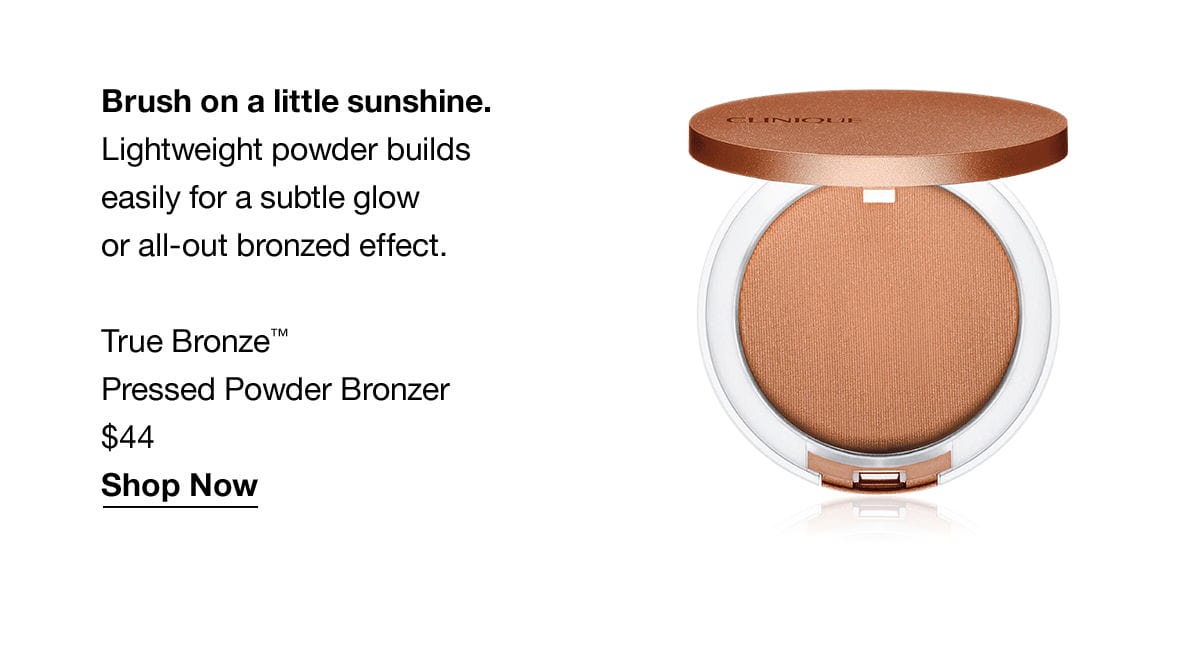 Brush on a little sunshine. Lightweight powder builds easily for a subtle glow or all-out bronzed effect. True Bronze TM Pressed Powder Bronzer \\$44 Shop Now