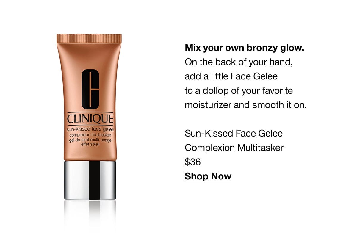 Mix your own bronzy glow. On the back of your hand, add a little Face Gelee to a dollop of your favourite moisturizer and smooth it on. Sun-Kissed Face Gelee Complexion Multitasker \\$36 Shop Now