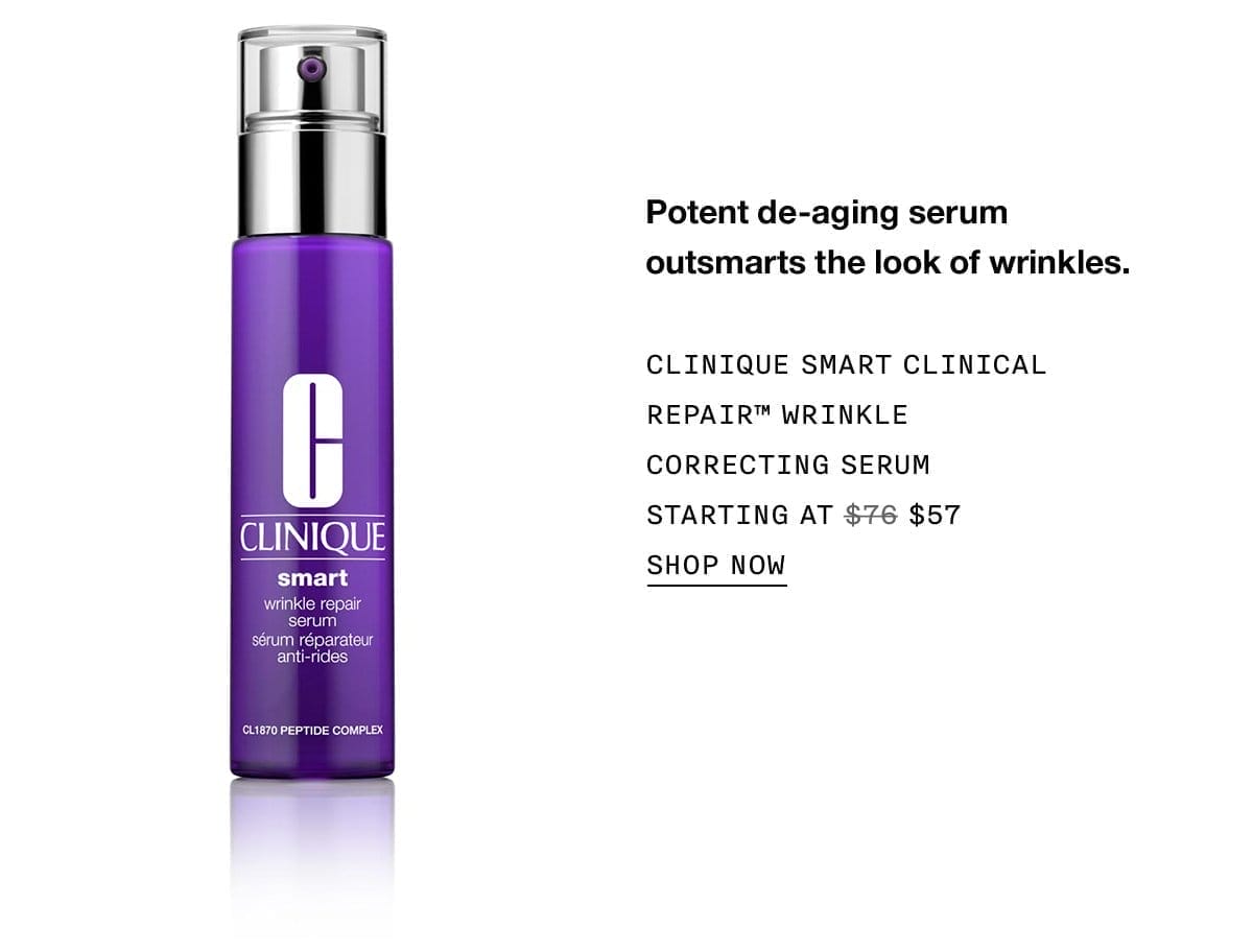 Potent de-aging serum outsmarts the look of wrinkles. CLINIQUE SMART CLINICAL REPAIR™ WRINKLE CORRECTING SERUM STARTING AT \\$57 SHOP NOW