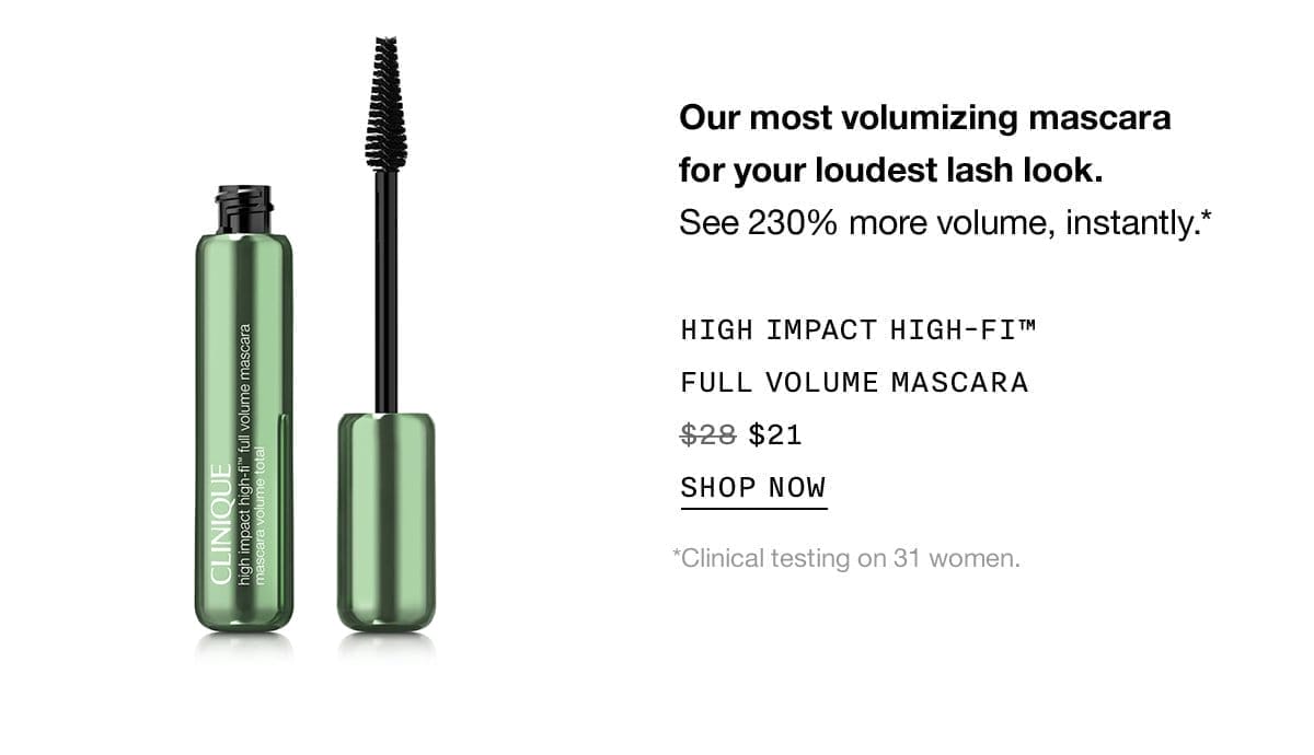 Our most volumizing mascara for your loudest lash look. See 230% more volume, instantly.* HIGH IMPACT HIGH-FI™ FULL VOLUME MASCARA \\$21 SHOP NOW *Clinical testing on 31 women.