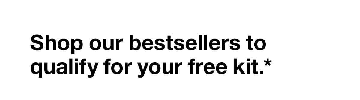 Shop Our bestsellers to qualify for your free kit.*