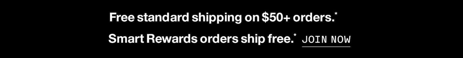 Free standard shipping on \\$50+ orders.* Smart Rewards orders ship free.* JOIN NOW