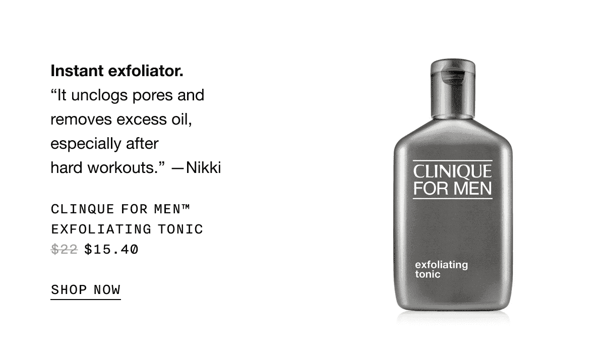 Instant exfoliator. “It unclogs pores and removes excess oil, especially after hard workouts.” -Nikki | CLINIQUE FOR MEN TM EXFOLIATING TONIC \\$15.40 SHOP NOW