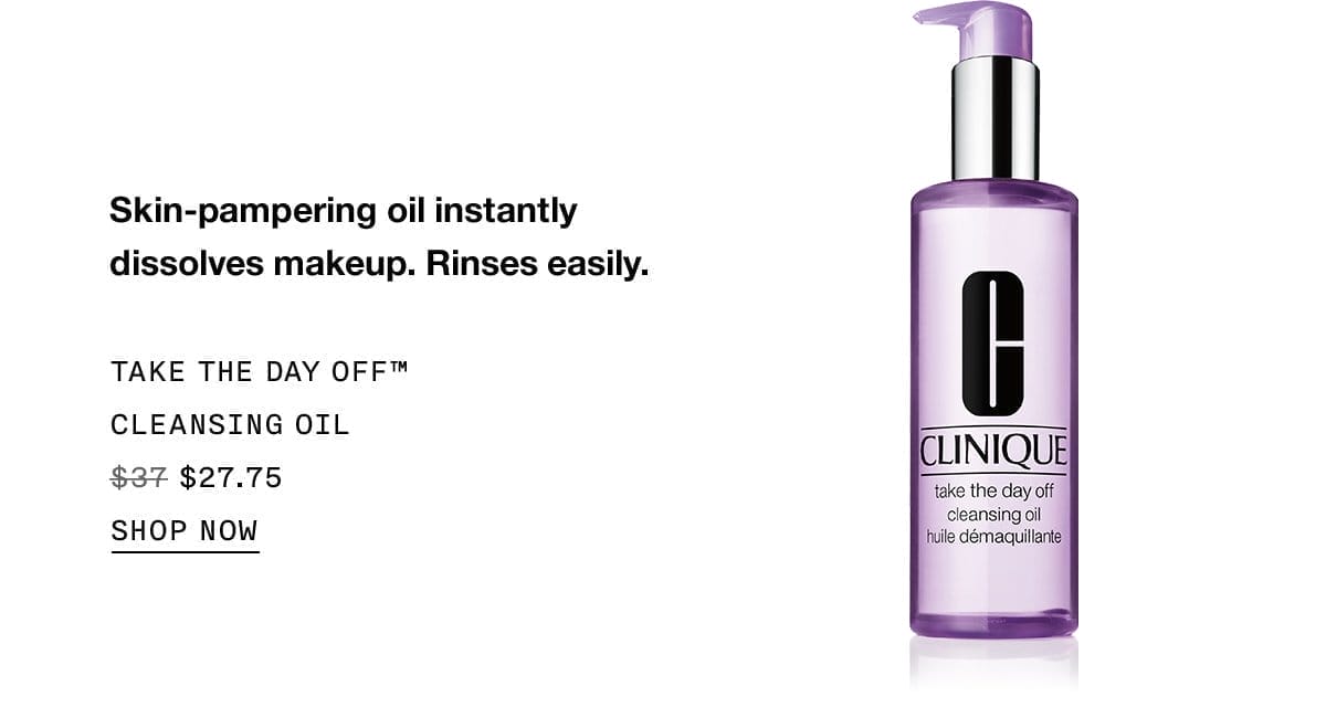 Skin-pampering oil instantly dissolves makeup. Rinses easily. TAKE THE DAY OFF™ CLEANSING OIL \\$27.75 SHOP NOW