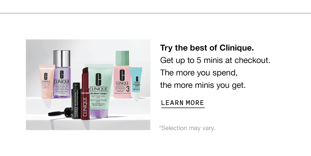 Try the best of Clinique. Get up to 5 minis at checkout. The more you spend, the more minis you get. LEARN MORE | *Selection may vary.