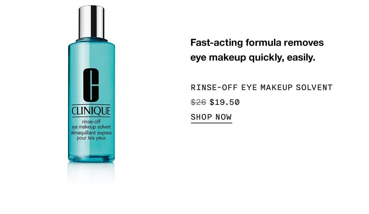 Fast-acting formula removes eye makeup quickly, easily. RINSE-OFF EYE MAKEUP SOLVENT \\$19.50 SHOP NOW