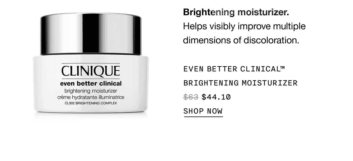 Brightening moisturizer. Helps visibly improve multiple dimensions of discoloration. EVEN BETTER CLINICAL TM BRIGHTENING MOISTURIZER \\$44.10 SHOP NOW