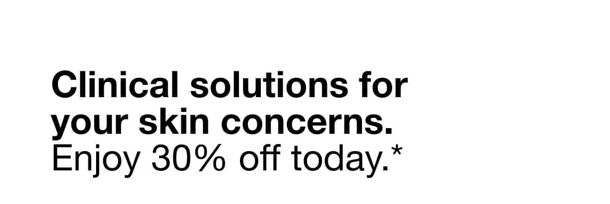 Clinical solutions for your skin concerns. Enjoy 30% off today.*