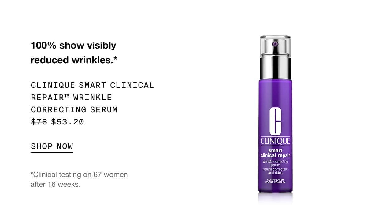 100% show visibly reduced wrinkles.* | CLINIQUE SMART CLINICAL REPAIR™ WRINKLE CORRECTING SERUM \\$53.20 | SHOP NOW | *Clinical testing on 67 women after 16 weeks.