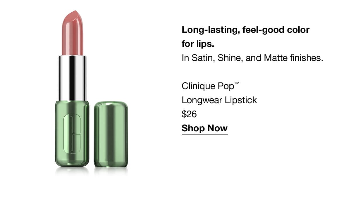 Long-lasting, feel-good color for lips. In Satin, Shine, and Matte finishes. Clinique Pop™ Longwear Lipstick \\$26 Shop Now