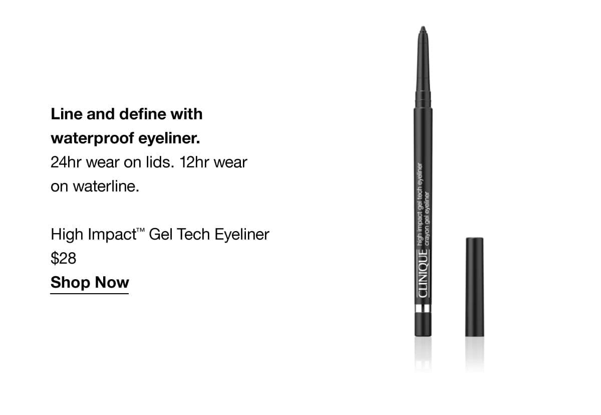 Line and define with waterproof eyeliner. 24hr wear on lids. 12hr wear on waterline. High Impact™ Gel Tech Eyeliner \\$28 Shop Now