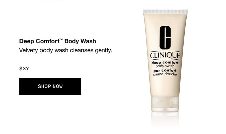 Deep Comfort™ Body Wash | Velvety body wash cleanses gently. \\$37 SHOP NOW