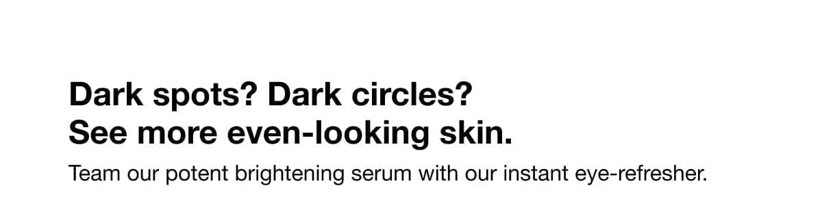 Dark spots? Dark circles? See more even-looking skin. Team our potent brightening serum with our instant eye-refresher.