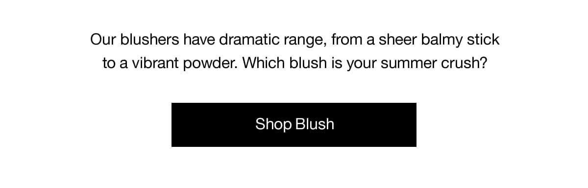 Our blushers have dramatic range, from a sheer balmy stick to a vibrant powder. Which blush is your summer crush? | Shop Blush