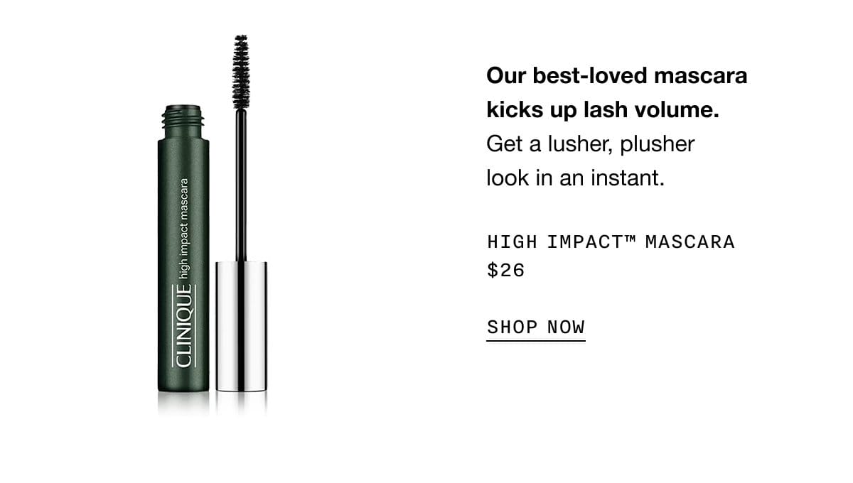 Our best-loved mascara kicks up lash volume. Get a lusher, plusher look in an instant. HIGH IMPACT TM MASCARA \\$26 SHOP NOW