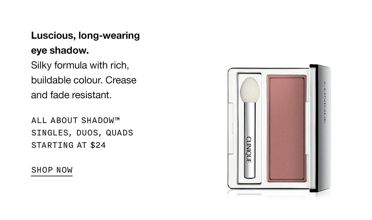 Luscious, long-wearing eye shadow. Silky formula with rich, buildable color. Crease and fade resistant. ALL ABOUT SHADOW TM SINGLES, DUOS, QUADS STARTING AT \\$24 SHOP NOW