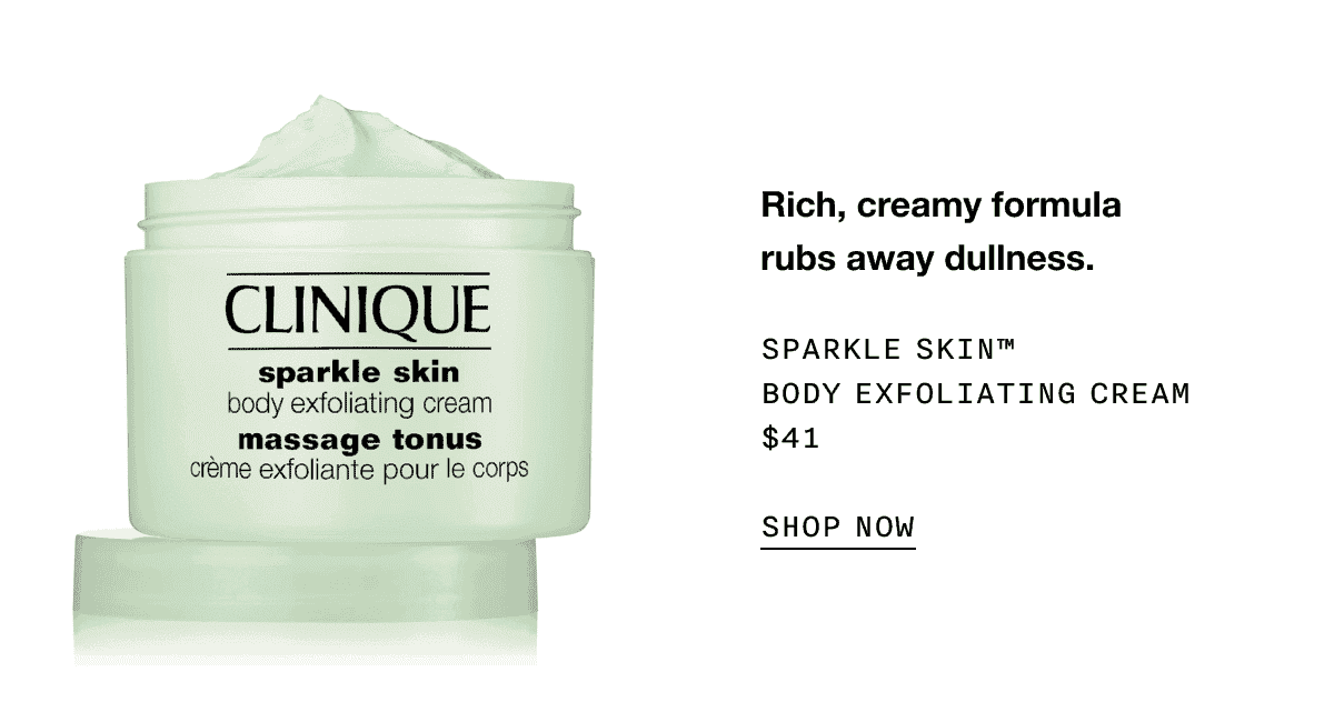 Rich, creamy formula rubs away dullness. SPARKLE SKIN TM BODY EXFOLIATING CREAM \\$41 SHOP NOW