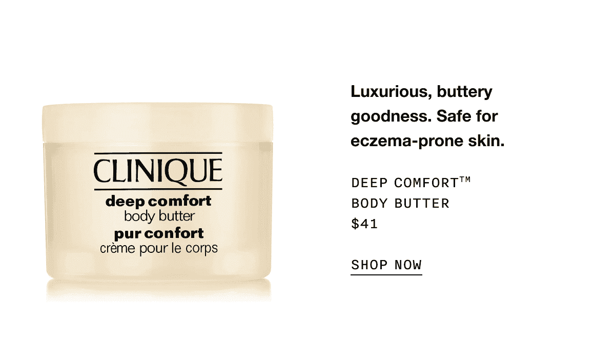 Luxurious, buttery goodness. Safe for eczema-prone skin. DEEP COMFORT TM BODY BUTTER \\$41 SHOP NOW