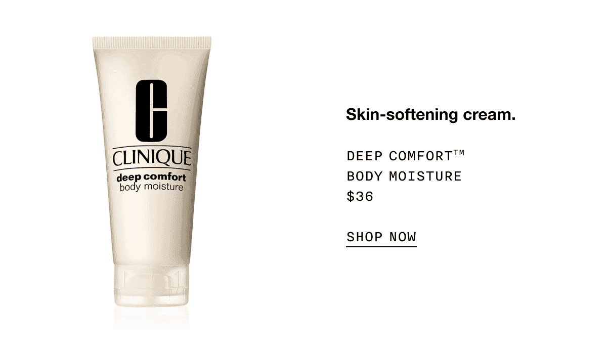 Skin-softening cream. DEEP COMFORT TM BODY MOISTURE \\$36 SHOP NOW