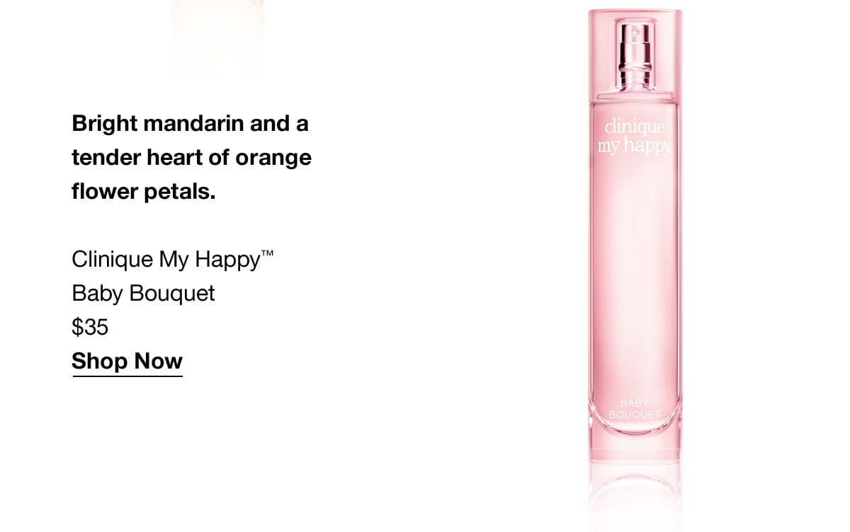 Bright mandarin and a tender heart of orange flower petals. Clinique My Happy™ Baby Bouquet \\$35 Shop Now