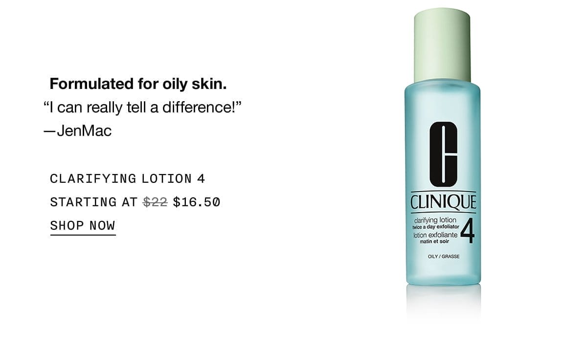 Formulated for oily skin. | I can really tell a difference! | -JenMac | CLARIFYING LOTION 4 | STARTING AT | \\$16.50 | SHOP NOW