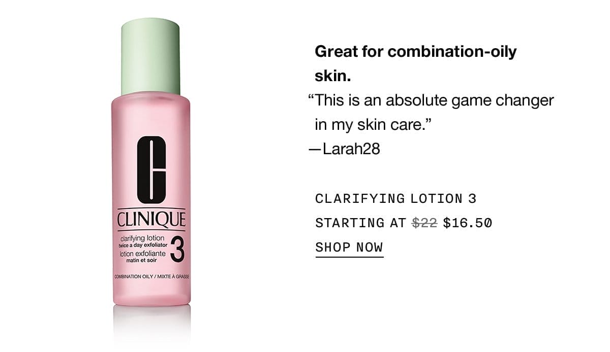 Great for combination-oily skin. | This is an absolute game changer in my skin care. | -Lara28 | CLARIFYING LOTION 3 | STARTING AT \\$16.50 | SHOP NOW