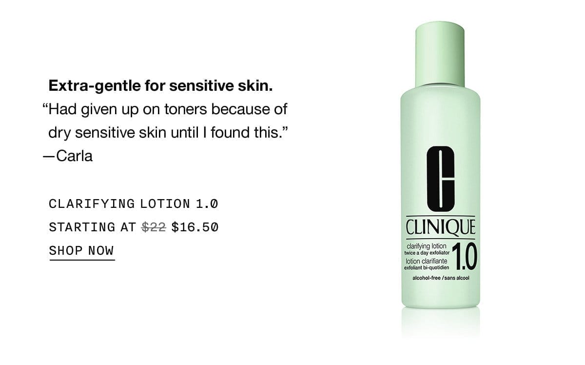 Extra-gentle for sensitive skin. | Had given up on toners because of dry sensitive skin until I found this. | -Carla | CLARIFYING LOTION 1.0 | STARTING AT \\$16.50 | SHOP NOW