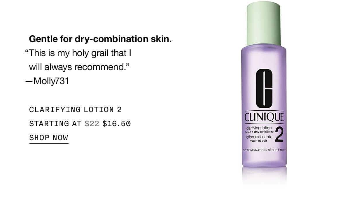 Gentle for dry-combination skin. | This is my holy grail that I will always recommend. | -Molly731 | CLARIFYING LOTION 2 | STARTING AT | \\$16.50 | SHOP NOW