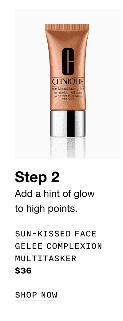 Step 2 | Add a hint of glow to high points. SUN-KISSED FACE GELEE COMPLEXION MULTITASKER \\$36 | SHOP NOW